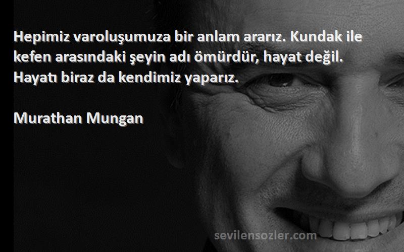 Murathan Mungan Sözleri 
Hepimiz varoluşumuza bir anlam ararız. Kundak ile kefen arasındaki şeyin adı ömürdür, hayat değil. Hayatı biraz da kendimiz yaparız.