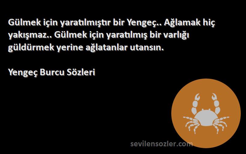 Yengeç Burcu  Sözleri 
Gülmek için yaratılmıştır bir Yengeç.. Ağlamak hiç yakışmaz.. Gülmek için yaratılmış bir varlığı güldürmek yerine ağlatanlar utansın.
