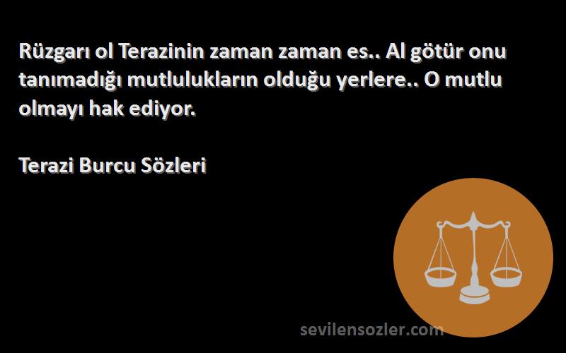 Terazi Burcu  Sözleri 
Rüzgarı ol Terazinin zaman zaman es.. Al götür onu tanımadığı mutlulukların olduğu yerlere.. O mutlu olmayı hak ediyor.
