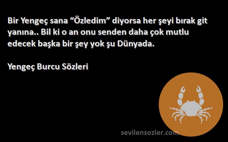 Yengeç Burcu  Sözleri 
Bir Yengeç sana “Özledim” diyorsa her şeyi bırak git yanına.. Bil ki o an onu senden daha çok mutlu edecek başka bir şey yok şu Dünyada.
