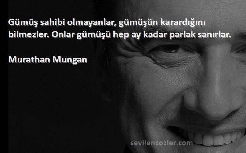 Murathan Mungan - Gümüş sahibi olmayanlar, gümüşün karardığını bilmezler. Onlar gümüşü hep ay kadar parlak sanırlar.