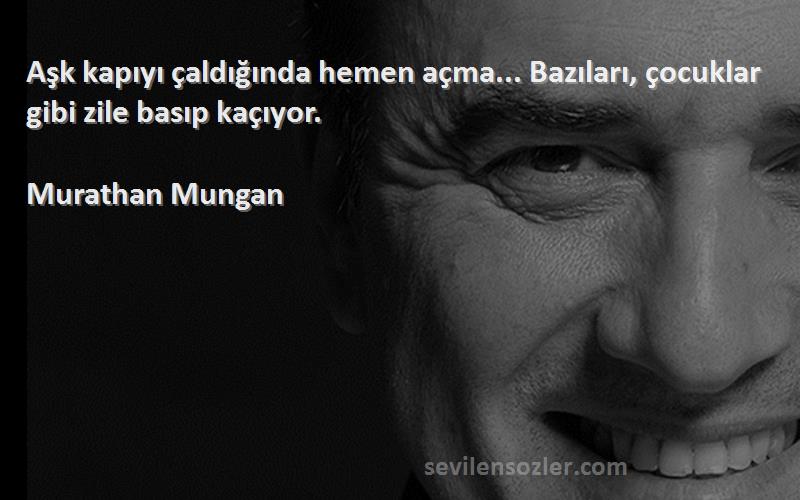 Murathan Mungan Sözleri 
Aşk kapıyı çaldığında hemen açma... Bazıları, çocuklar gibi zile basıp kaçıyor.