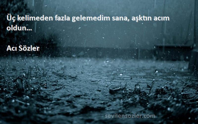 Acı Sözler - Üç kelimeden fazla gelemedim sana, aşktın acım oldun… 
