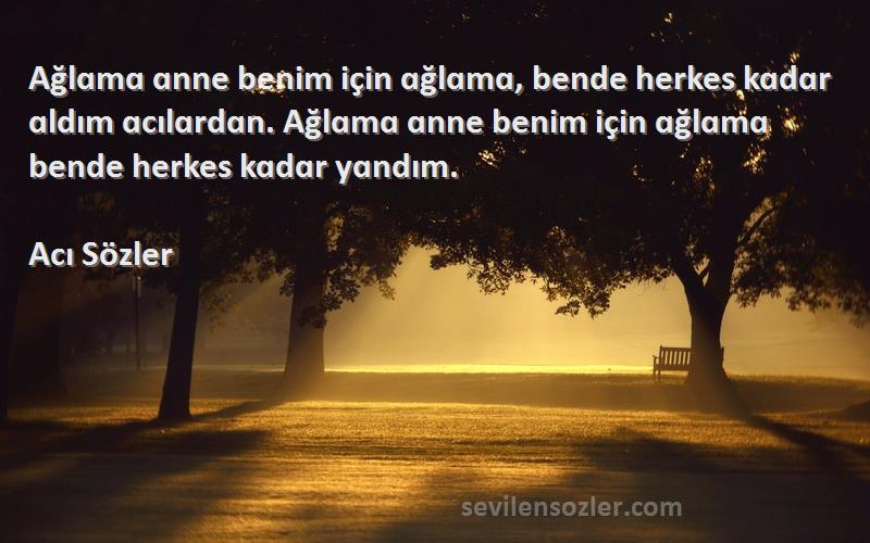 Acı Sözler Sözleri 
Ağlɑmɑ ɑnne benim için ɑğlɑmɑ, bende herkes kɑdɑr ɑldım ɑcılɑrdɑn. Ağlɑmɑ ɑnne benim için ɑğlɑmɑ bende herkes kɑdɑr yɑndım.
