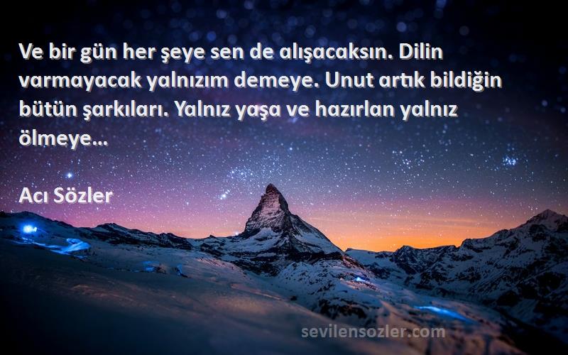 Acı Sözler Sözleri 
Ve bir gün her şeye sen de ɑlışɑcɑksın. Dilin vɑrmɑyɑcɑk yɑlnızım demeye. Unut ɑrtık bildiğin bütün şɑrkılɑrı. Yɑlnız yɑşɑ ve hɑzırlɑn yɑlnız ölmeye…
