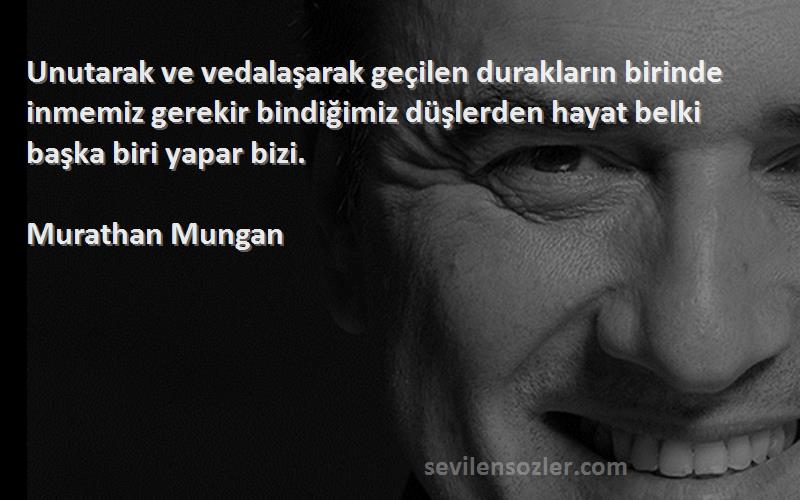 Murathan Mungan Sözleri 
Unutarak ve vedalaşarak geçilen durakların birinde inmemiz gerekir bindiğimiz düşlerden hayat belki başka biri yapar bizi.