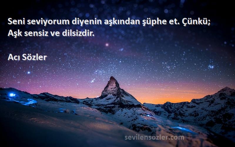 Acı Sözler - Seni seviyorum diyenin aşkından şüphe et. Çünkü; Aşk sensiz ve dilsizdir.
