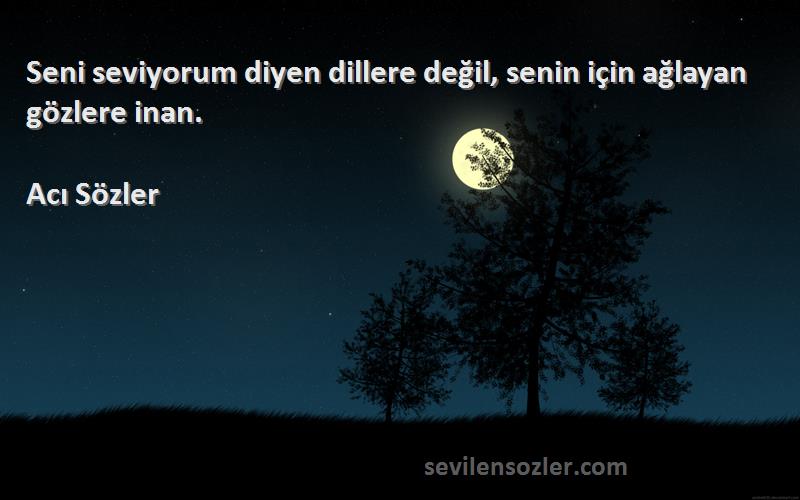 Acı Sözler - Seni seviyorum diyen dillere değil, senin için ağlayan gözlere inan.
