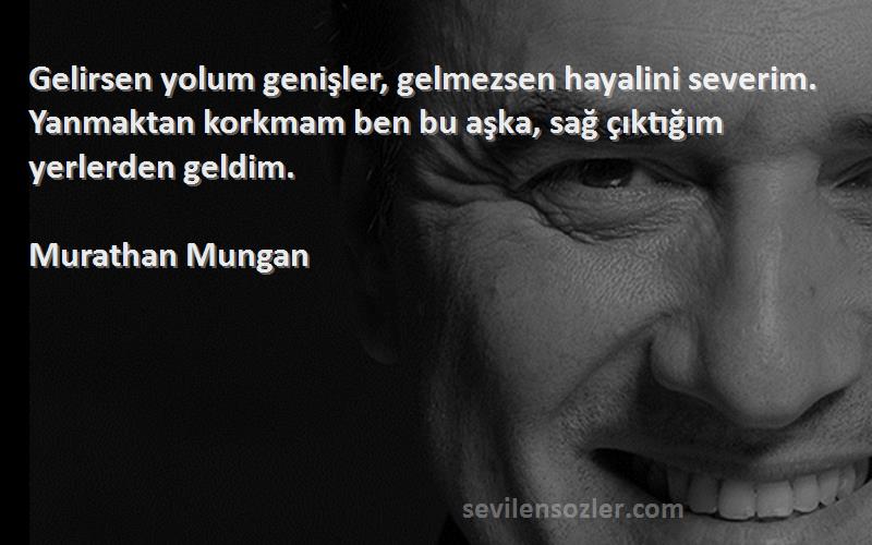 Murathan Mungan Sözleri 
Gelirsen yolum genişler, gelmezsen hayalini severim. Yanmaktan korkmam ben bu aşka, sağ çıktığım yerlerden geldim.