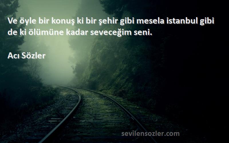 Acı Sözler - Ve öyle bir konuş ki bir şehir gibi mesela istanbul gibi de ki ölümüne kadar seveceğim seni.
