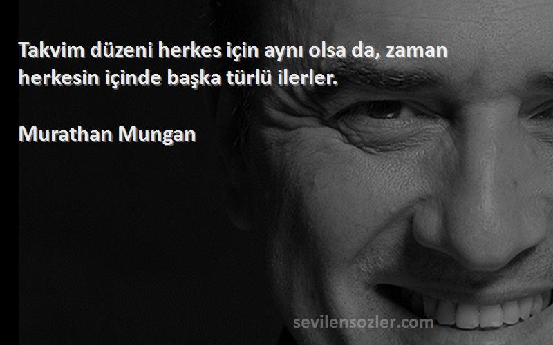 Murathan Mungan - Takvim düzeni herkes için aynı olsa da, zaman herkesin içinde başka türlü ilerler.