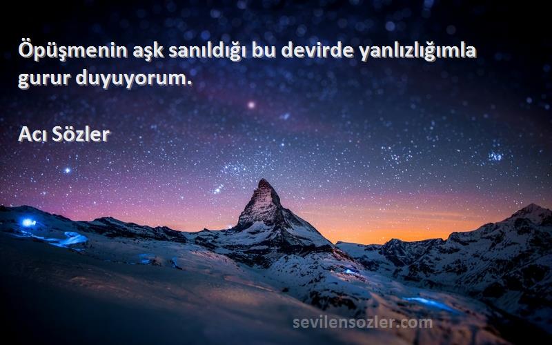 Acı Sözler - Öpüşmenin aşk sanıldığı bu devirde yanlızlığımla gurur duyuyorum.
