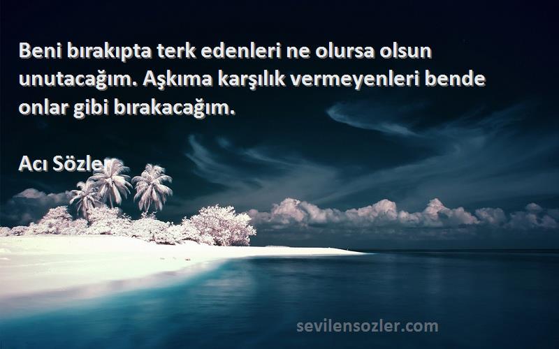 Acı Sözler Sözleri 
Beni bırakıpta terk edenleri ne olursa olsun unutacağım. Aşkıma karşılık vermeyenleri bende onlar gibi bırakacağım.
