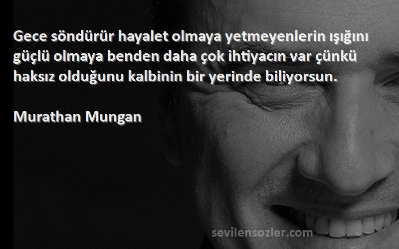 Murathan Mungan Sözleri 
Gece söndürür hayalet olmaya yetmeyenlerin ışığını güçlü olmaya benden daha çok ihtiyacın var çünkü haksız olduğunu kalbinin bir yerinde biliyorsun.