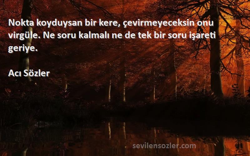 Acı Sözler Sözleri 
Nokta koyduysan bir kere, çevirmeyeceksin onu virgüle. Ne soru kalmalı ne de tek bir soru işareti geriye.
