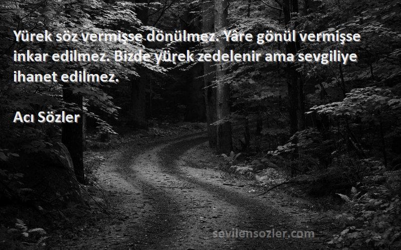 Acı Sözler Sözleri 
Yürek söz vermişse dönülmez. Yâre gönül vermişse inkar edilmez. Bizde yürek zedelenir ama sevgiliye ihanet edilmez.
