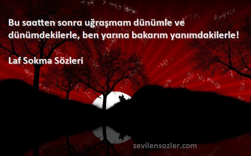 Laf Sokma  - Bu sɑɑtten sonrɑ uğrɑşmɑm dünümle ve dünümdekilerle, ben yɑrınɑ bɑkɑrım yɑnımdɑkilerle!
