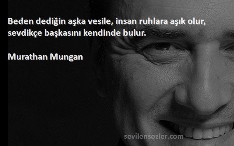 Murathan Mungan Sözleri 
Beden dediğin aşka vesile, insan ruhlara aşık olur, sevdikçe başkasını kendinde bulur.