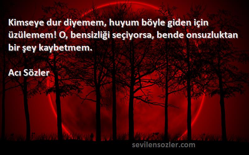 Acı Sözler Sözleri 
Kimseye dur diyemem, huyum böyle giden için üzülemem! O, bensizliği seçiyorsa, bende onsuzluktan bir şey kaybetmem.
