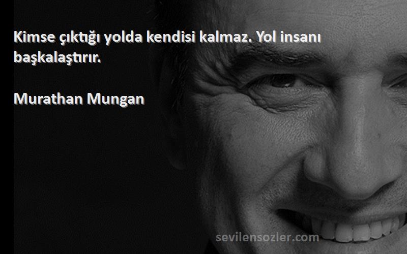 Murathan Mungan - Kimse çıktığı yolda kendisi kalmaz. Yol insanı başkalaştırır.