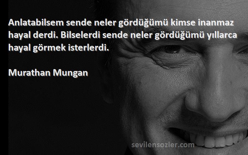 Murathan Mungan Sözleri 
Anlatabilsem sende neler gördüğümü kimse inanmaz hayal derdi. Bilselerdi sende neler gördüğümü yıllarca hayal görmek isterlerdi.