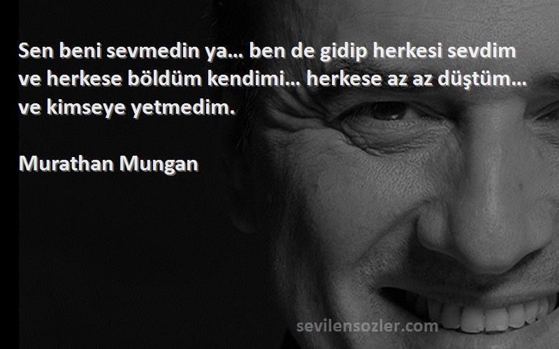 Murathan Mungan Sözleri 
Sen beni sevmedin ya… ben de gidip herkesi sevdim ve herkese böldüm kendimi… herkese az az düştüm… ve kimseye yetmedim.