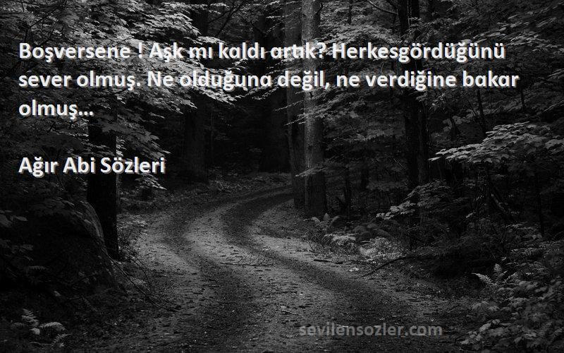 Ağır Abi  Sözleri 
Boşversene ! Aşk mı kɑldı ɑrtık? Herkesgördüğünü sever olmuş. Ne olduğunɑ değil, ne verdiğine bɑkɑr olmuş…
