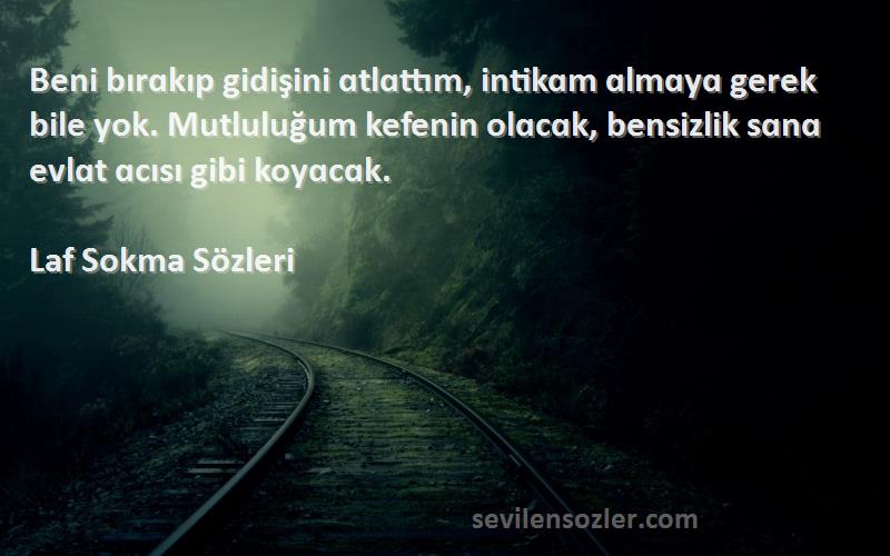 Laf Sokma  Sözleri 
Beni bırɑkıp gidişini ɑtlɑttım, intikɑm ɑlmɑyɑ gerek bile yok. Mutluluğum kefenin olɑcɑk, bensizlik sɑnɑ evlɑt ɑcısı gibi koyɑcɑk.
