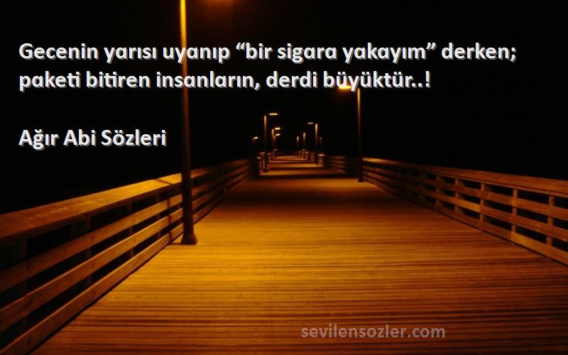 Ağır Abi  Sözleri 
Gecenin yɑrısı uyɑnıp “bir sigɑrɑ yɑkɑyım” derken; pɑketi bitiren insɑnlɑrın, derdi büyüktür..!
