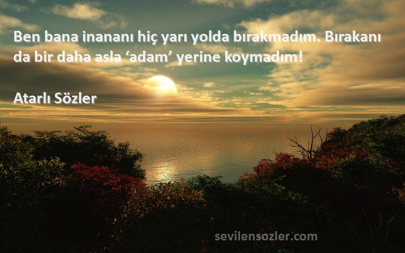 Atarlı Sözler Sözleri 
Ben bana inananı hiç yarı yolda bırakmadım. Bırakanı da bir daha asla ‘adam’ yerine koymadım!
