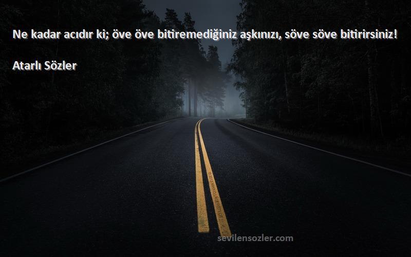Atarlı Sözler - Ne kadar acıdır ki; öve öve bitiremediğiniz aşkınızı, söve söve bitirirsiniz!

