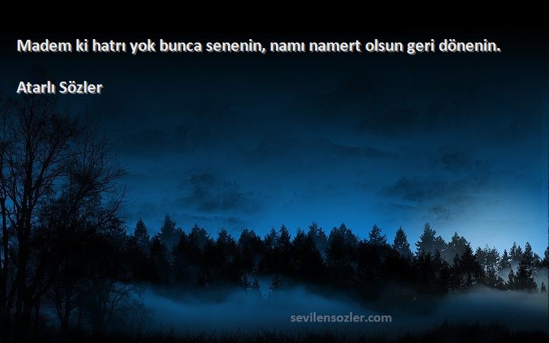 Atarlı Sözler - Madem ki hatrı yok bunca senenin, namı namert olsun geri dönenin.
