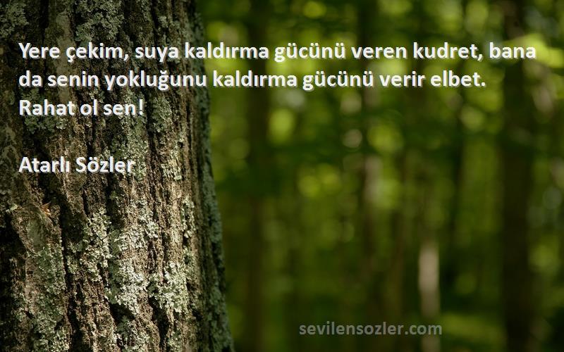 Atarlı Sözler Sözleri 
Yere çekim, suya kaldırma gücünü veren kudret, bana da senin yokluğunu kaldırma gücünü verir elbet. Rahat ol sen!
