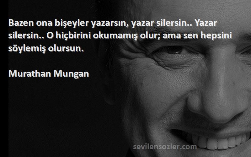 Murathan Mungan Sözleri 
Bazen ona bişeyler yazarsın, yazar silersin.. Yazar silersin.. O hiçbirini okumamış olur; ama sen hepsini söylemiş olursun.