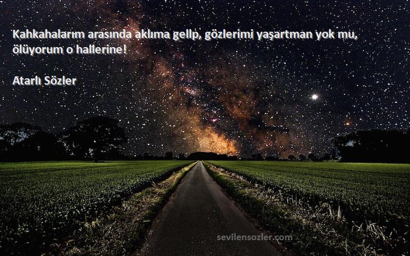 Atarlı Sözler - Kahkahalarım arasında aklıma gellp, gözlerimi yaşartman yok mu, ölüyorum o hallerine!
