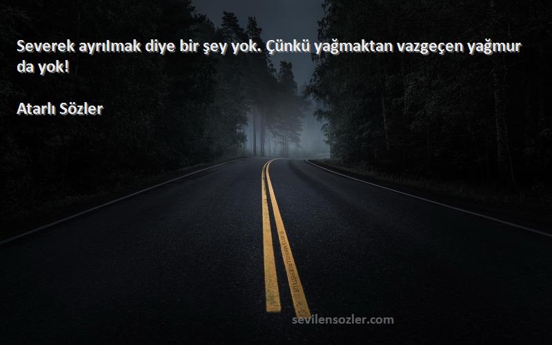 Atarlı Sözler - Severek ayrıImak diye bir şey yok. Çünkü yağmaktan vazgeçen yağmur da yok! 
