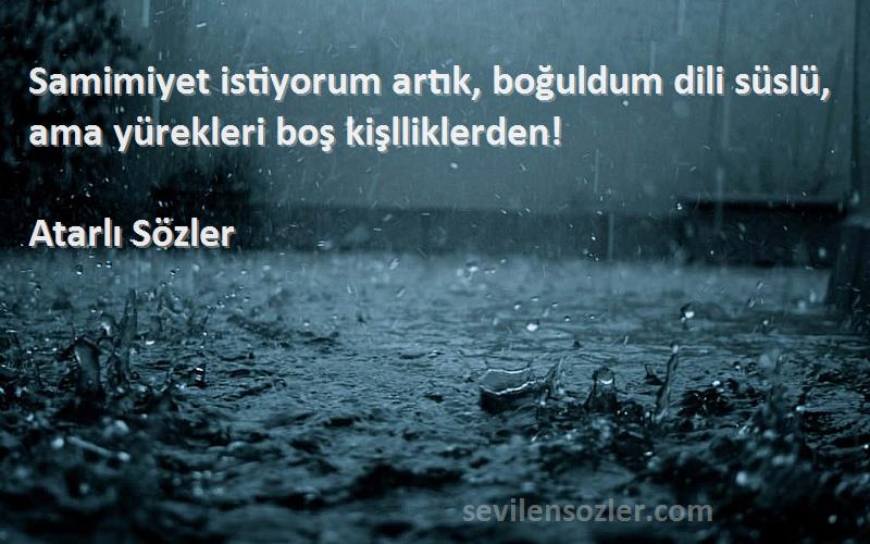 Atarlı Sözler - Samimiyet istiyorum artık, boğuldum dili süslü, ama yürekleri boş kişlliklerden!
