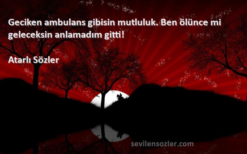 Atarlı Sözler - Geciken ambulans gibisin mutluluk. Ben ölünce mi geleceksin anlamadım gitti!
