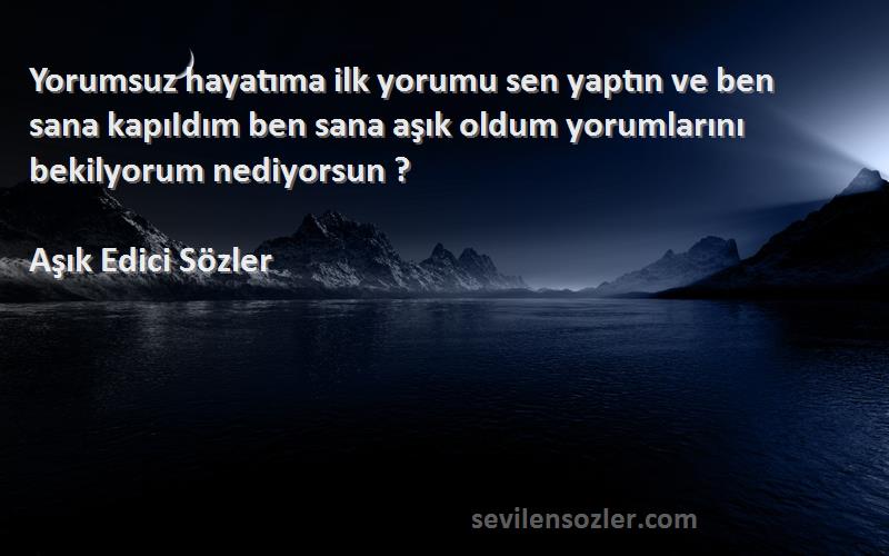 Aşık Edici Sözler Sözleri 
Yorumsuz hayatıma ilk yorumu sen yaptın ve ben sana kapıIdım ben sana aşık oldum yorumlarını bekilyorum nediyorsun ?
