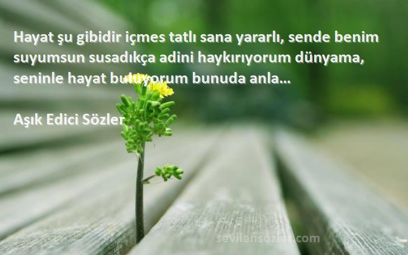 Aşık Edici Sözler Sözleri 
Hayat şu gibidir içmes tatlı sana yararlı, sende benim suyumsun susadıkça adini haykırıyorum dünyama, seninle hayat buIuyorum bunuda anla…
