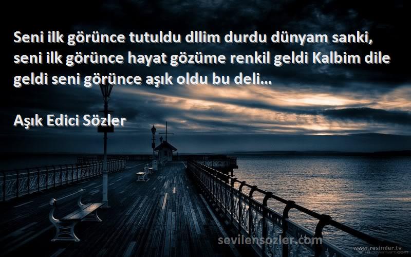 Aşık Edici Sözler Sözleri 
Seni ilk görünce tutuldu dllim durdu dünyam sanki, seni ilk görünce hayat gözüme renkil geldi Kalbim dile geldi seni görünce aşık oldu bu deli…
