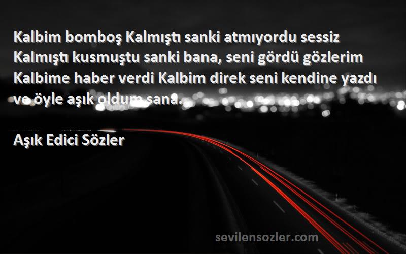 Aşık Edici Sözler Sözleri 
Kalbim bomboş Kalmıştı sanki atmıyordu sessiz Kalmıştı kusmuştu sanki bana, seni gördü gözlerim Kalbime haber verdi Kalbim direk seni kendine yazdı ve öyle aşık oldum sana.
