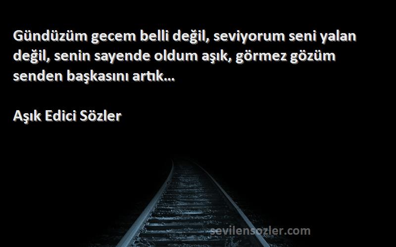 Aşık Edici Sözler Sözleri 
Gündüzüm gecem belli değil, seviyorum seni yalan değil, senin sayende oldum aşık, görmez gözüm senden başkasını artık… 	
