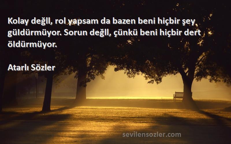 Atarlı Sözler Sözleri 
Kolay değll, rol yapsam da bazen beni hiçbir şey güIdürmüyor. Sorun değll, çünkü beni hiçbir dert öIdürmüyor.
