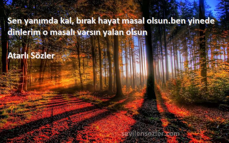 Atarlı Sözler - Sen yanımda kal, bırak hayat masal olsun.ben yinede dinlerim o masalı varsın yalan olsun
