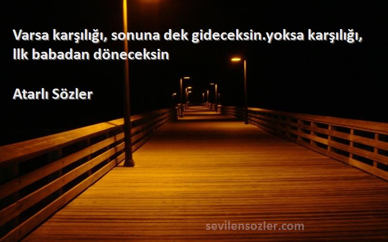 Atarlı Sözler - Varsa karşılığı, sonuna dek gideceksin.yoksa karşılığı, llk babadan döneceksin
