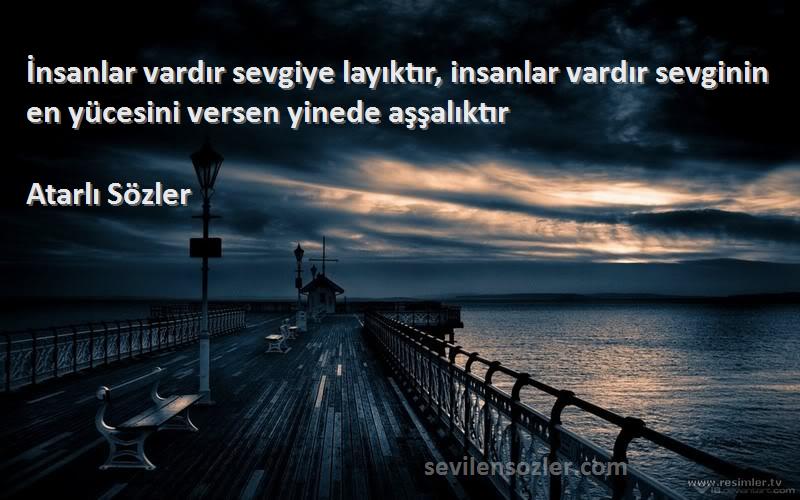 Atarlı Sözler - İnsanlar vardır sevgiye layıktır, insanlar vardır sevginin en yücesini versen yinede aşşalıktır
