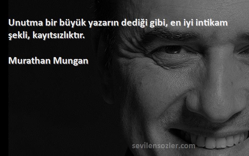 Murathan Mungan - Unutma bir büyük yazarın dediği gibi, en iyi intikam şekli, kayıtsızlıktır.