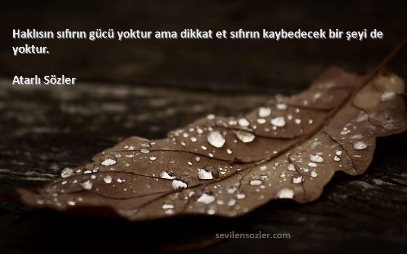 Atarlı Sözler - Haklısın sıfırın gücü yoktur ama dikkat et sıfırın kaybedecek bir şeyi de yoktur.
