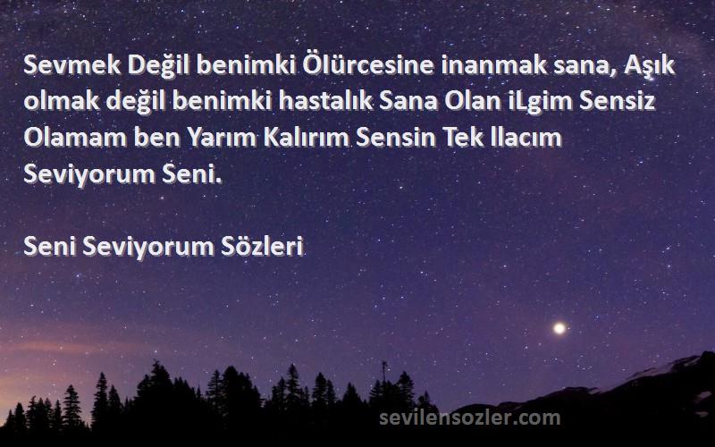 Seni Seviyorum  Sözleri 
Sevmek Değil benimki ÖIürcesine inanmak sana, Aşık olmak değil benimki hastalık Sana Olan iLgim Sensiz Olamam ben Yarım Kalırım Sensin Tek llacım Seviyorum Seni.
